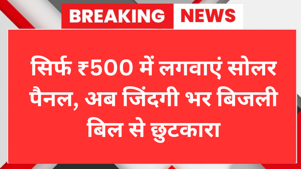 सिर्फ ₹500 में लगवाएं सोलर पैनल, अब जिंदगी भर बिजली बिल से छुटकारा – Solar Panel Yojana  2025