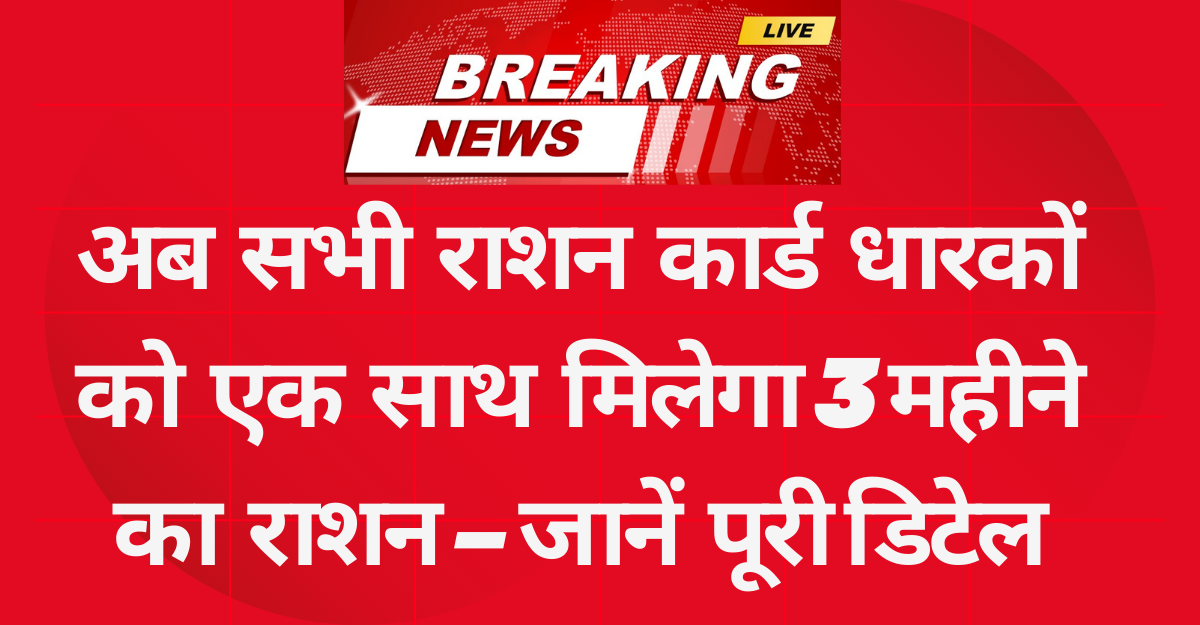 अब सभी Ration Card धारकों को एक साथ मिलेगा 3 महीने का राशन